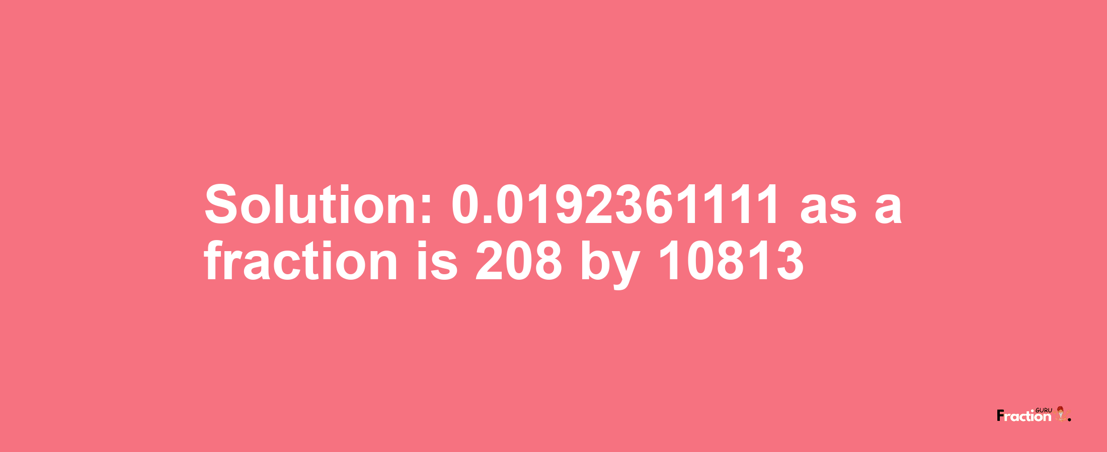 Solution:0.0192361111 as a fraction is 208/10813